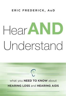 Hear and Understand: What You Need to Know about Hearing Loss and Hearing AIDS by Frederick, Eric