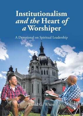Institutionalism and the Heart of a Worshiper: A Devotional on Spiritual Leadership by G. White, David