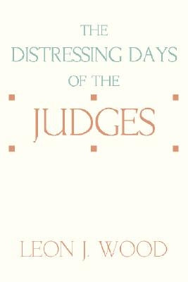 The Distressing Days of the Judges by Wood, Leon J.