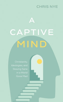 A Captive Mind: Christianity, Ideologies, and Staying Sane in a World Gone Mad by Nye, Chris
