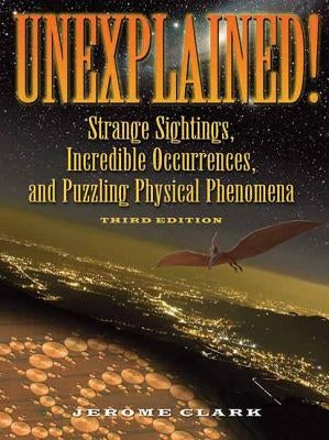 Unexplained!: Strange Sightings, Incredible Occurrences, and Puzzling Physical Phenomena by Clark, Jerome