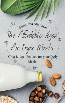 The Affordable Vegan Air Fryer Meals: On a Budget Recipes for your Daily Meals by Attanasio, Samantha