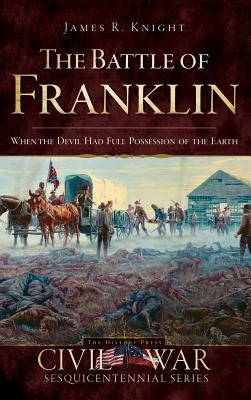 The Battle of Franklin: When the Devil Had Full Possession of the Earth by Knight, James