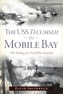 The USS Tecumseh in Mobile Bay: The Sinking of a Civil War Ironclad by Smithweck, David