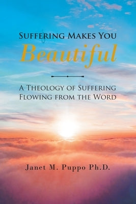 Suffering Makes You Beautiful: A Theology Of Suffering Flowing From The Word by Puppo Ph. D., Janet M.