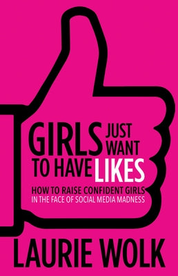 Girls Just Want to Have Likes: How to Raise Confident Girls in the Face of Social Media Madness by Wolk, Laurie
