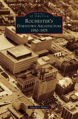 Rochester's Downtown Architecture: 1950-1975 by Palmer, Daniel J.