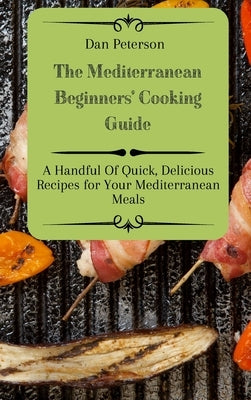 The Mediterranean Beginners' Cooking Guide: A Handful Of Quick, Delicious Recipes for Your Mediterranean Meals by Peterson, Dan