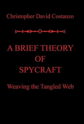 A Brief Theory of Spycraft: Weaving the Tangled Web by Costanzo, Christopher David