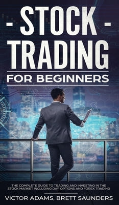 Stock Trading for Beginners: The Complete Guide to Trading and Investing in the Stock Market Including Day, Options and Forex Trading: The Complete by Adams, Victor