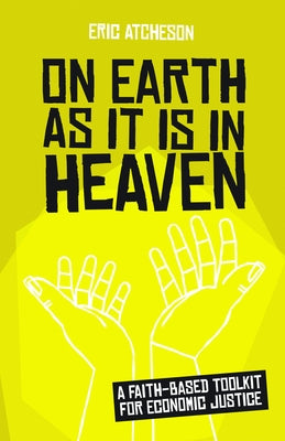 On Earth as It Is in Heaven: A Faith-Based Toolkit for Economic Justice by Atcheson, Eric