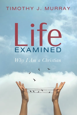 Life Examined: Why I Am a Christian by Murray, Timothy J.