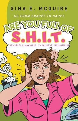 Are You Full of S.H.I.T.(Senseless, Harmful, Intrusive Thoughts)?: Go from Crappy to Happy by McGuire, Gina E.