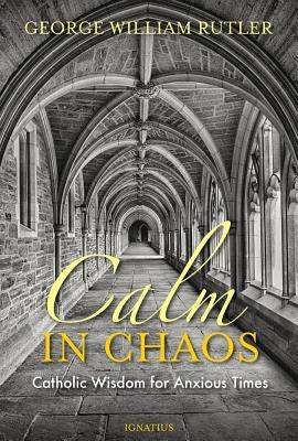 Calm in Chaos: Catholic Wisdom for Anxious Times by Rutler, George William