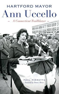 Hartford Mayor Ann Uccello: A Connecticut Trailblazer by Pirrotta, Paul