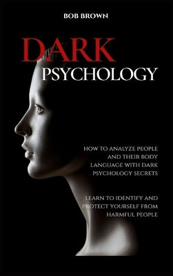 Dark Psychology: How to analyze people and their body language with dark psychology secrets. Learn to Identify and Protect Yourself fro by Brown, Bob
