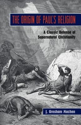 The Origin of Paul's Religion: The Classic Defense of Supernatural Christianity by Machen, J. Gresham