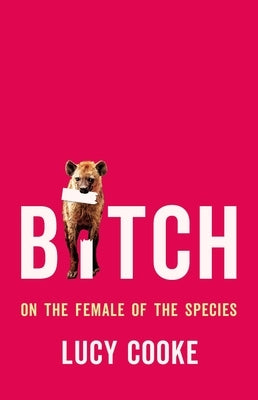 Bitch: On the Female of the Species by Cooke, Lucy