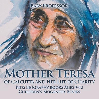 Mother Teresa of Calcutta and Her Life of Charity - Kids Biography Books Ages 9-12 - Children's Biography Books by Baby Professor