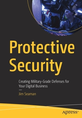 Protective Security: Creating Military-Grade Defenses for Your Digital Business by Seaman, Jim