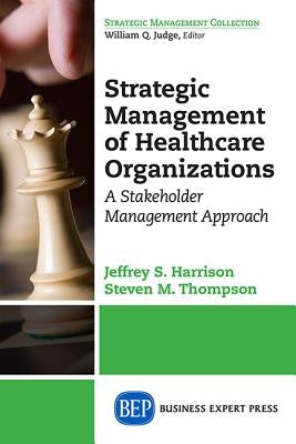 Strategic Management of Healthcare Organizations: A Stakeholder Management Approach by Harrison, Jeffrey S.