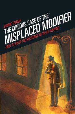 Curious Case of the Misplaced Modifier: How to Solve the Mysteries of Weak Writing by Trenga, Bonnie