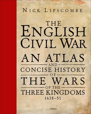 The English Civil War: An Atlas and Concise History of the Wars of the Three Kingdoms 1639-51 by Lipscombe, Nick