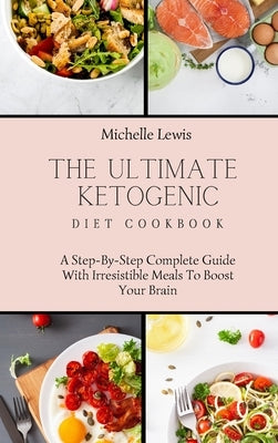 The Ultimate Ketogenic Diet Cookbook: A Step-By-Step Complete Guide With Irresistible Meals To Boost Your Brain by Lewis, Michelle