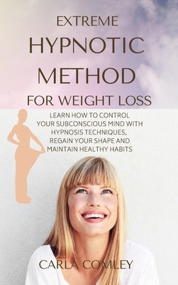 Extreme Hypnotic Method for Weight Loss: Learn How to Control Your Subconscious Mind with Hypnosis Techniques for Women, Regain Your Shape and Maintai by Comley, Carla