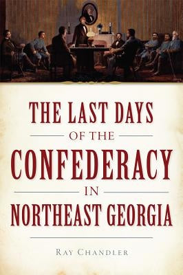 The Last Days of the Confederacy in Northeast Georgia by Chandler, Ray