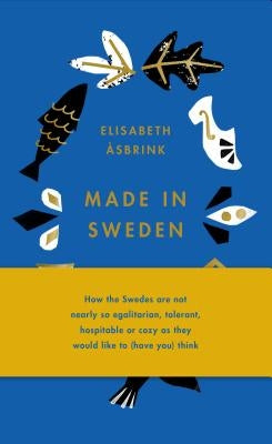Made in Sweden: How the Swedes Are Not Nearly So Egalitarian, Tolerant, Hospitable or Cozy as They Would Like to (Have You) Think by Asbrink, Elisabeth