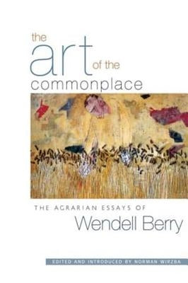 The Art of the Commonplace: The Agrarian Essays of Wendell Berry by Berry, Wendell