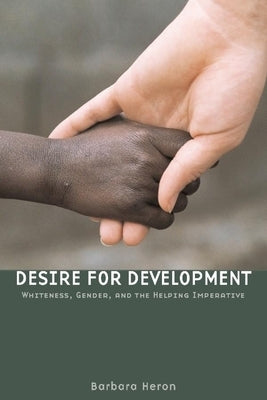 Desire for Development: Whiteness, Gender, and the Helping Imperative by Heron, Barbara