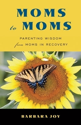 Moms to Moms: Parenting Wisdom from Moms in Recovery by Joy, Barbara