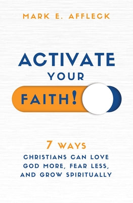Activate Your Faith: 7 Ways Christians Can Love God More, Fear Less, and Grow Spiritually by Affleck, Mark E.