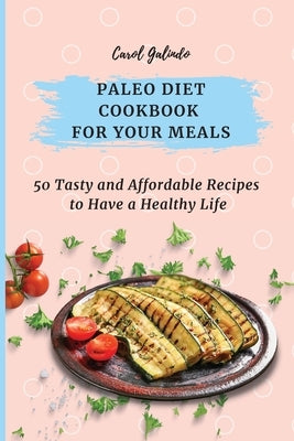 Paleo Diet Cookbook for Your Meals: 50 Tasty and Affordable Recipes to Have a Healthy Life by Galindo, Carol