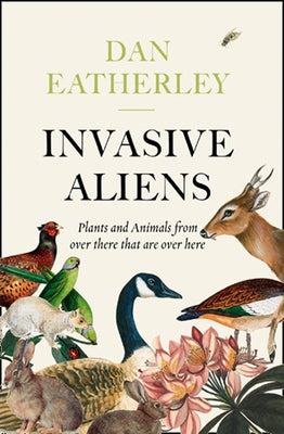 Invasive Aliens: The Plants and Animals from Over There That Are Over Here by Eatherley, Dan