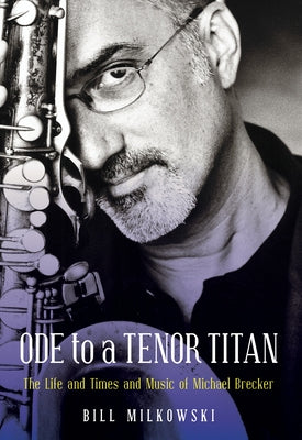 Ode to a Tenor Titan: The Life and Times and Music of Michael Brecker by Milkowski, Bill