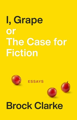 I, Grape; Or the Case for Fiction: Essays by Clarke, Brock