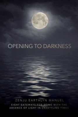 Opening to Darkness: Eight Gateways for Being with the Absence of Light in Unsettling Times by Manuel, Zenju Earthlyn