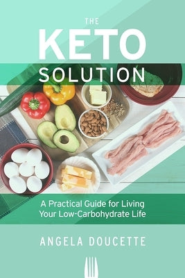 The Keto Solution: A Practical Guide for Living Your Low-Carbohydrate Life by Doucette, Angela