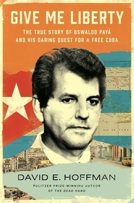 Give Me Liberty: The True Story of Oswaldo Payá and His Daring Quest for a Free Cuba by Hoffman, David E.