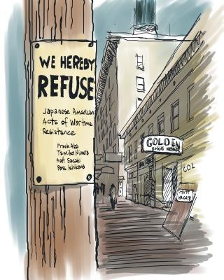 We Hereby Refuse: Japanese American Acts of Resistance During World War II by Abe, Frank