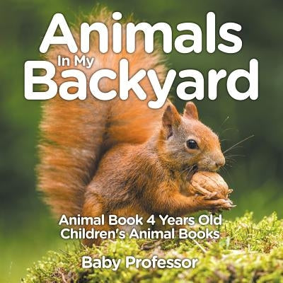 Animals In My Backyard - Animal Book 4 Years Old Children's Animal Books by Baby Professor