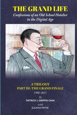 The Grand Life: Confessions of an Old School Hotelier in the Digital Age: A TRILOGY - Part III: The Grand Finale 1988-2011 by Griffin, Patrick L.