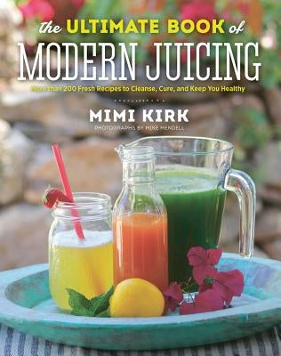 The Ultimate Book of Modern Juicing: More Than 200 Fresh Recipes to Cleanse, Cure, and Keep You Healthy by Kirk, Mimi