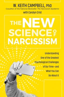 The New Science of Narcissism: Understanding One of the Greatest Psychological Challenges of Our Time--And What You Can Do about It by Phd