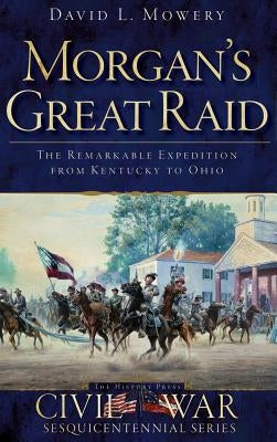 Morgan's Great Raid: The Remarkable Expedition from Kentucky to Ohio by Mowery, David