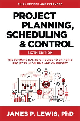 Project Planning, Scheduling, and Control, Sixth Edition: The Ultimate Hands-On Guide to Bringing Projects in on Time and on Budget by Lewis, James