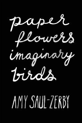 Paper Flowers, Imaginary Birds by Saul-Zerby, Amy